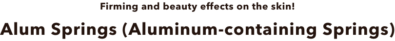 Firming and beauty effects on the skin!Alum Springs (Aluminum-containing Springs)